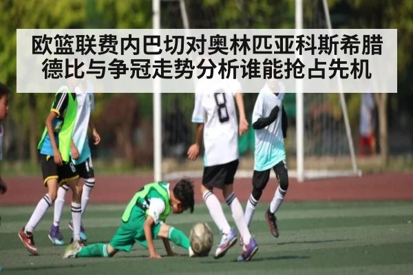 欧篮联费内巴切对奥林匹亚科斯希腊德比与争冠走势分析谁能抢占先机