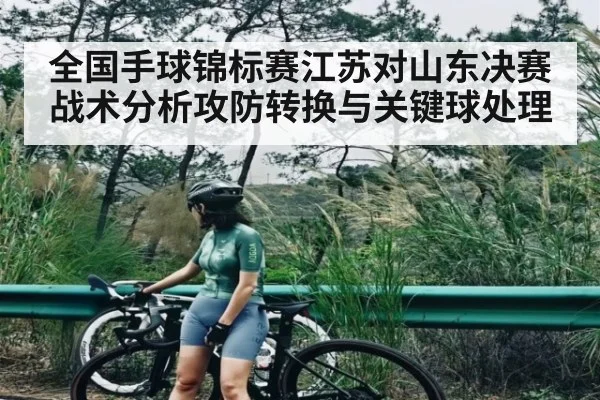全国手球锦标赛江苏对山东决赛战术分析攻防转换与关键球处理