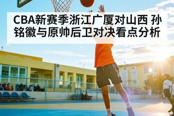 CBA新赛季浙江广厦对山西 孙铭徽与原帅后卫对决看点分析