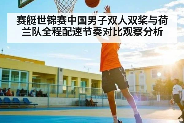 赛艇世锦赛中国男子双人双桨与荷兰队全程配速节奏对比观察分析