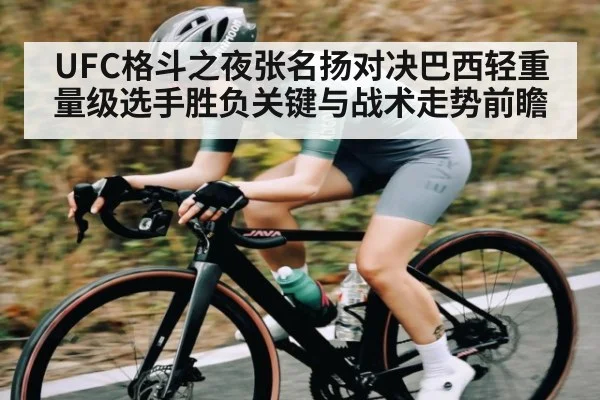 UFC格斗之夜张名扬对决巴西轻重量级选手胜负关键与战术走势前瞻