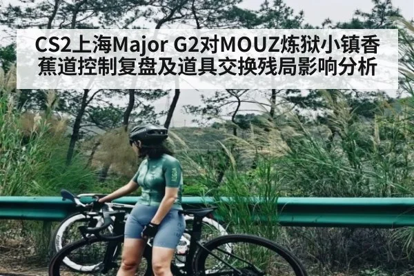 CS2上海Major G2对MOUZ炼狱小镇香蕉道控制复盘及道具交换残局影响分析