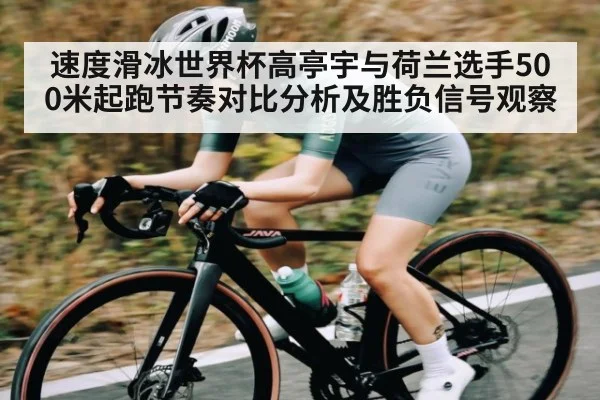 速度滑冰世界杯高亭宇与荷兰选手500米起跑节奏对比分析及胜负信号观察